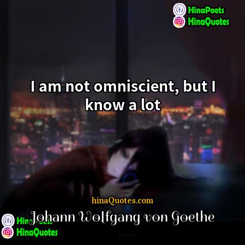 Johann Wolfgang von Goethe Quotes | I am not omniscient, but I know
